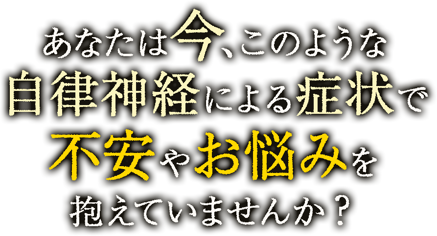 あなたは今、このような自律神経による症状で不安やお悩みを抱えていませんか？